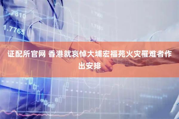 证配所官网 香港就哀悼大埔宏福苑火灾罹难者作出安排