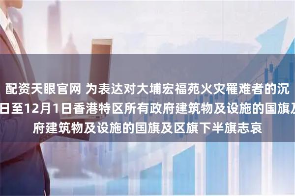 配资天眼官网 为表达对大埔宏福苑火灾罹难者的沉重哀悼，11月29日至12月1日香港特区所有政府建筑物及设施的国旗及区旗下半旗志哀