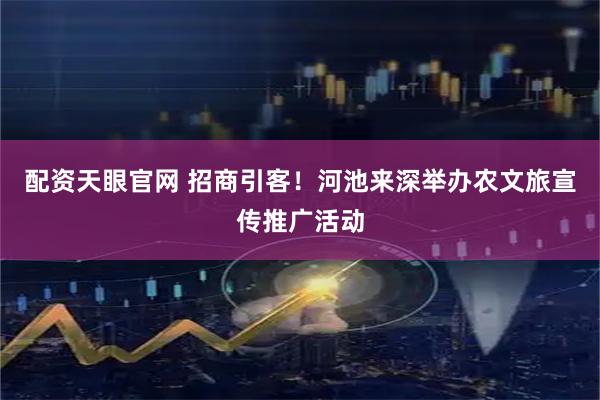 配资天眼官网 招商引客！河池来深举办农文旅宣传推广活动