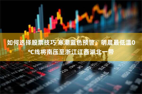 如何选择股票技巧 寒潮蓝色预警：明晨最低温0℃线将南压至浙江江西湖北一带