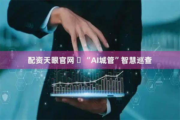 配资天眼官网 ​“AI城管”智慧巡查
