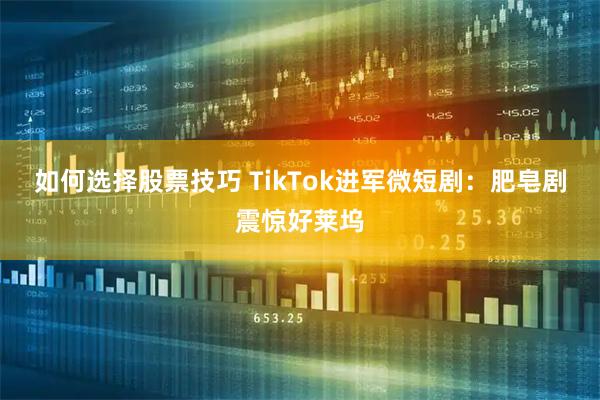如何选择股票技巧 TikTok进军微短剧：肥皂剧震惊好莱坞