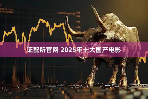 证配所官网 2025年十大国产电影