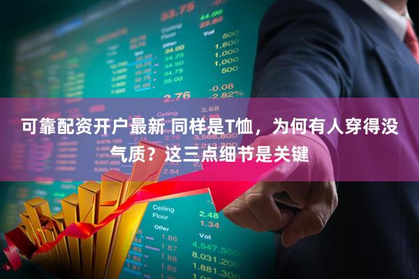 可靠配资开户最新 同样是T恤，为何有人穿得没气质？这三点细节是关键