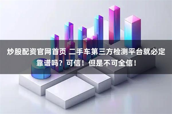 炒股配资官网首页 二手车第三方检测平台就必定靠谱吗？可信！但是不可全信！