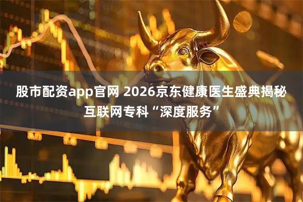 股市配资app官网 2026京东健康医生盛典揭秘互联网专科“深度服务”