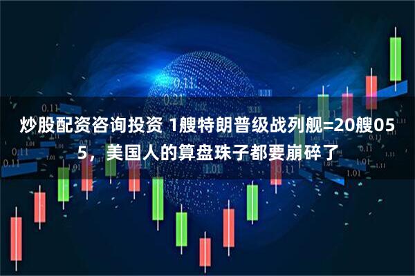 炒股配资咨询投资 1艘特朗普级战列舰=20艘055，美国人的算盘珠子都要崩碎了
