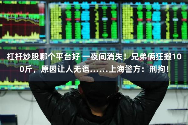 杠杆炒股哪个平台好 一夜间消失！兄弟俩狂搬100斤，原因让人无语……上海警方：刑拘！
