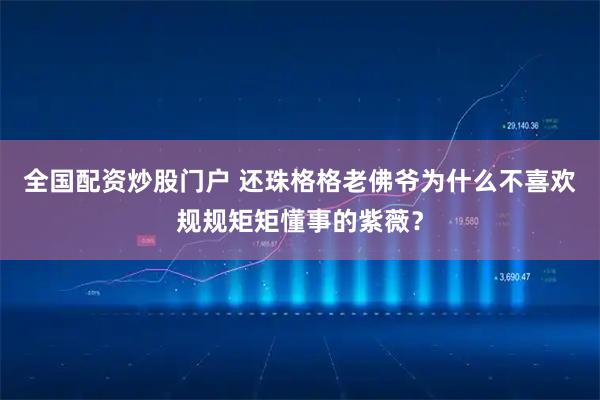 全国配资炒股门户 还珠格格老佛爷为什么不喜欢规规矩矩懂事的紫薇？