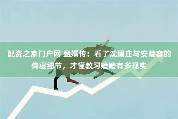 配资之家门户网 甄嬛传：看了沈眉庄与安陵容的侍寝细节，才懂教习嬷嬷有多现实