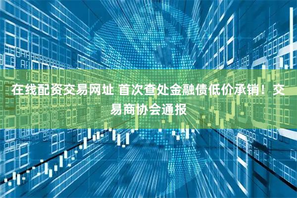 在线配资交易网址 首次查处金融债低价承销！交易商协会通报