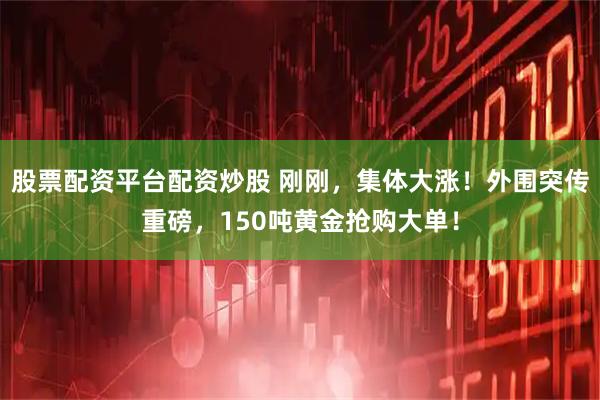 股票配资平台配资炒股 刚刚，集体大涨！外围突传重磅，150吨黄金抢购大单！
