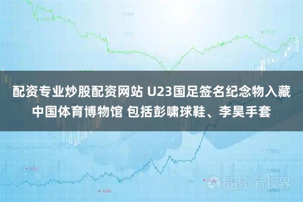 配资专业炒股配资网站 U23国足签名纪念物入藏中国体育博物馆 包括彭啸球鞋、李昊手套