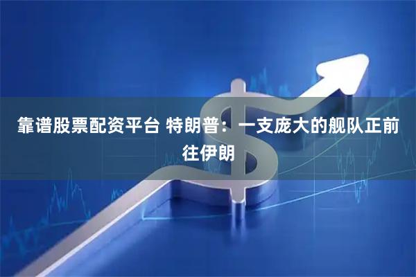 靠谱股票配资平台 特朗普：一支庞大的舰队正前往伊朗