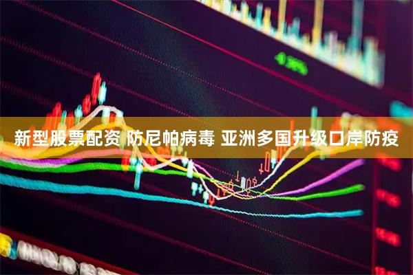 新型股票配资 防尼帕病毒 亚洲多国升级口岸防疫