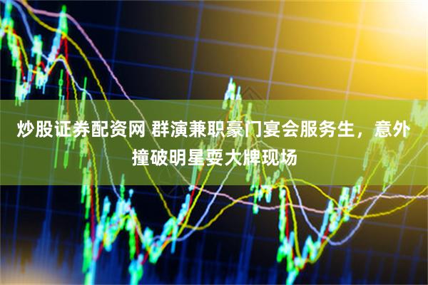 炒股证券配资网 群演兼职豪门宴会服务生，意外撞破明星耍大牌现场