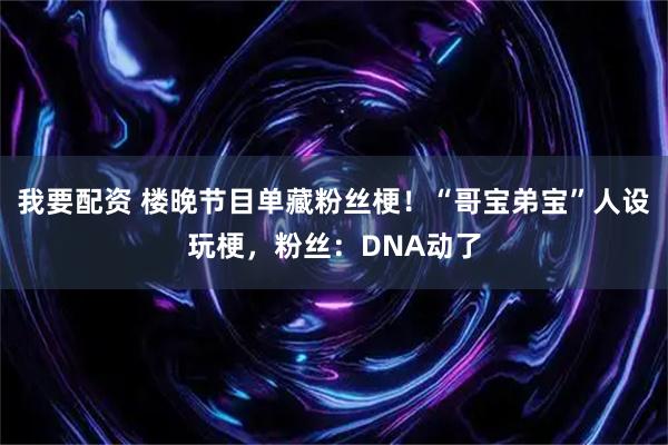 我要配资 楼晚节目单藏粉丝梗！“哥宝弟宝”人设玩梗，粉丝：DNA动了