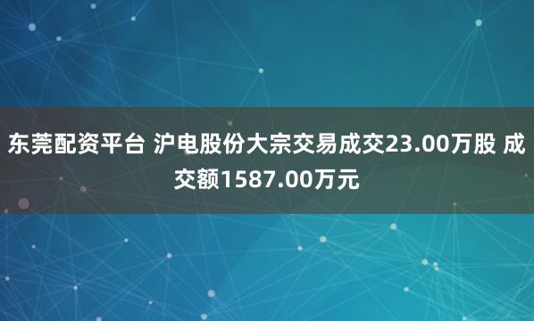 东莞配资平台 沪电股份大宗交易成交23.00万股 成交额1587.00万元