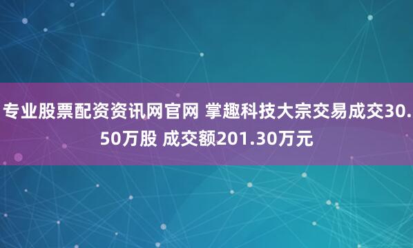 专业股票配资资讯网官网 掌趣科技大宗交易成交30.50万股 成交额201.30万元