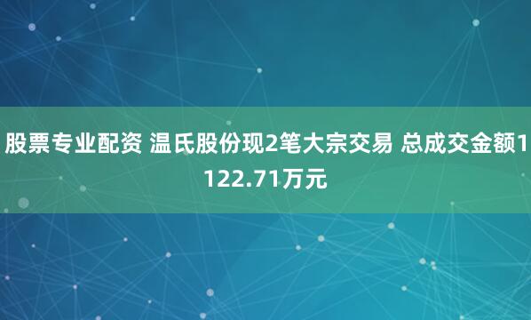 股票专业配资 温氏股份现2笔大宗交易 总成交金额1122.71万元