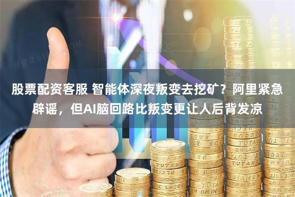 股票配资客服 智能体深夜叛变去挖矿？阿里紧急辟谣，但AI脑回路比叛变更让人后背发凉