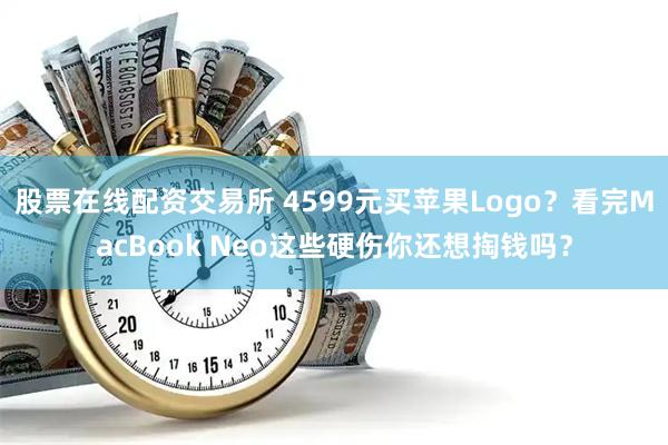 股票在线配资交易所 4599元买苹果Logo？看完MacBook Neo这些硬伤你还想掏钱吗？