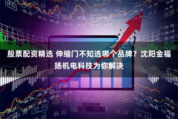 股票配资精选 伸缩门不知选哪个品牌？沈阳金福扬机电科技为你解决