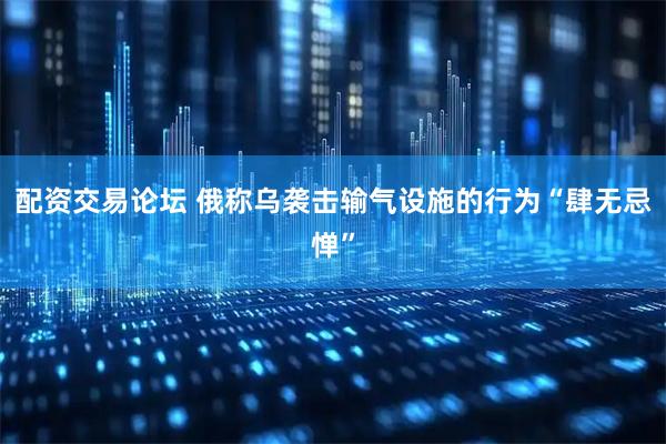 配资交易论坛 俄称乌袭击输气设施的行为“肆无忌惮”