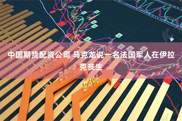中国期货配资公司 马克龙说一名法国军人在伊拉克丧生