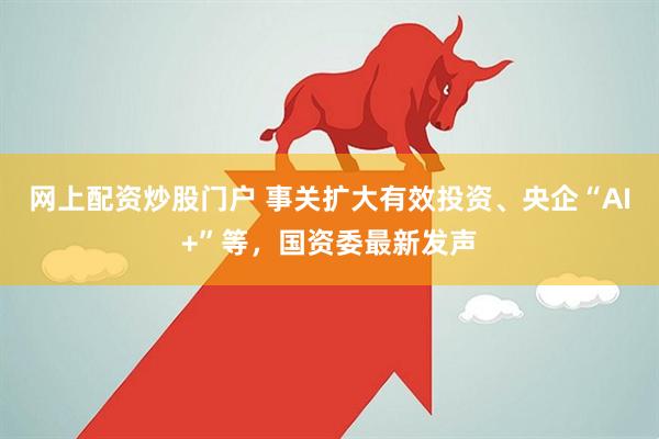 网上配资炒股门户 事关扩大有效投资、央企“AI+”等，国资委最新发声