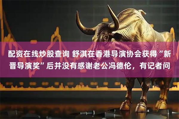 配资在线炒股查询 舒淇在香港导演协会获得“新晋导演奖”后并没有感谢老公冯德伦，有记者问