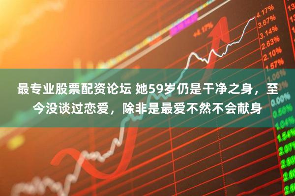 最专业股票配资论坛 她59岁仍是干净之身，至今没谈过恋爱，除非是最爱不然不会献身