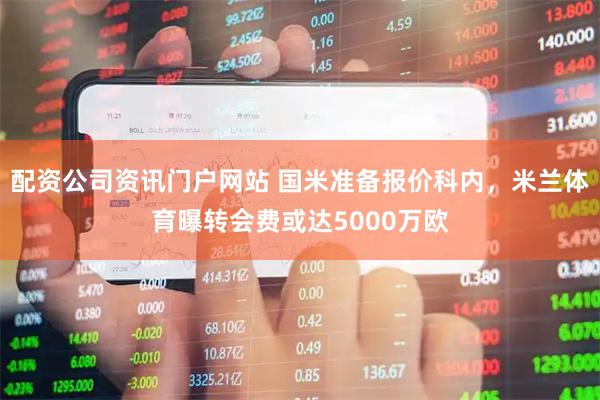 配资公司资讯门户网站 国米准备报价科内，米兰体育曝转会费或达5000万欧