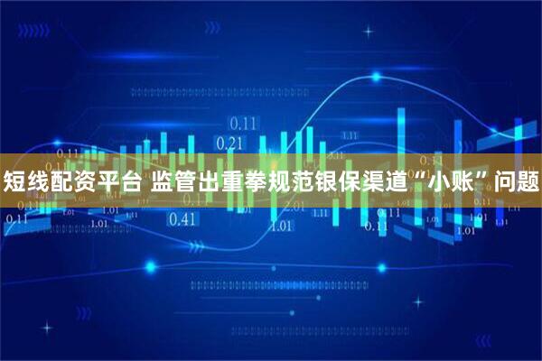 短线配资平台 监管出重拳规范银保渠道“小账”问题