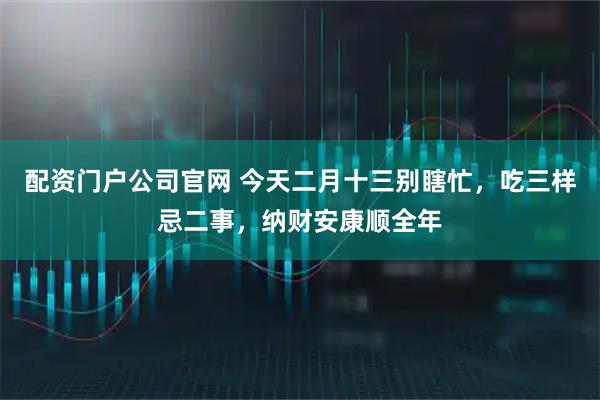 配资门户公司官网 今天二月十三别瞎忙，吃三样忌二事，纳财安康顺全年