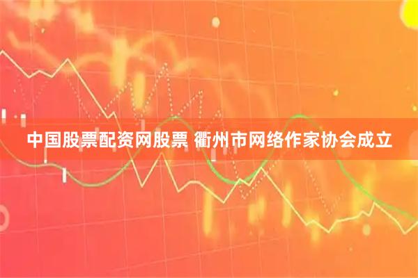 中国股票配资网股票 衢州市网络作家协会成立
