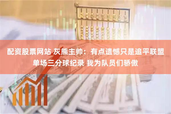 配资股票网站 灰熊主帅：有点遗憾只是追平联盟单场三分球纪录 我为队员们骄傲