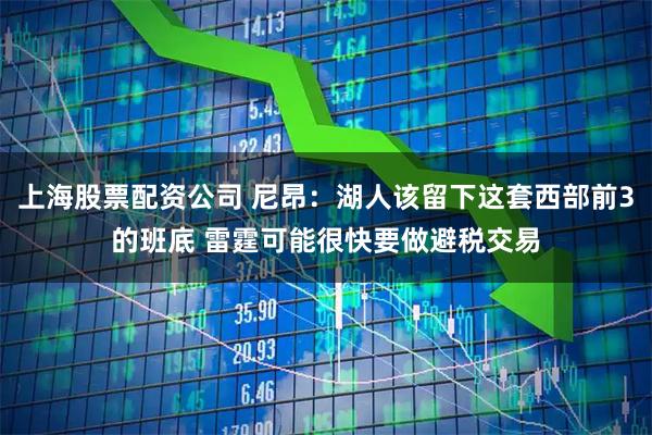 上海股票配资公司 尼昂：湖人该留下这套西部前3的班底 雷霆可能很快要做避税交易