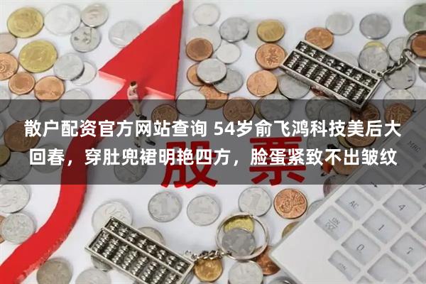 散户配资官方网站查询 54岁俞飞鸿科技美后大回春，穿肚兜裙明艳四方，脸蛋紧致不出皱纹