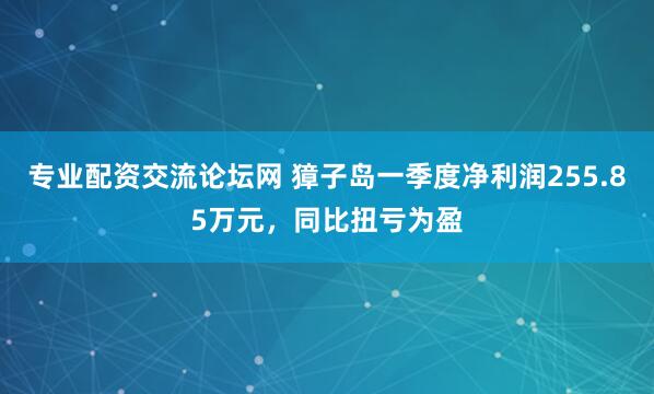 专业配资交流论坛网 獐子岛一季度净利润255.85万元，同比扭亏为盈