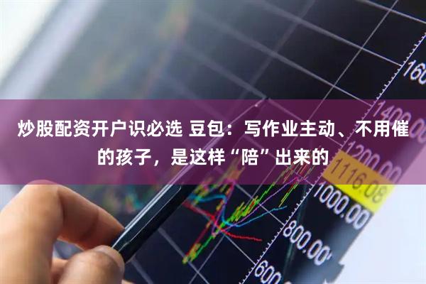 炒股配资开户识必选 豆包：写作业主动、不用催的孩子，是这样“陪”出来的