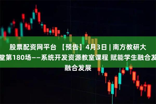 股票配资网平台 【预告】4月3日 | 南方教研大讲堂第180场——系统开发资源教室课程 赋能学生融合发展