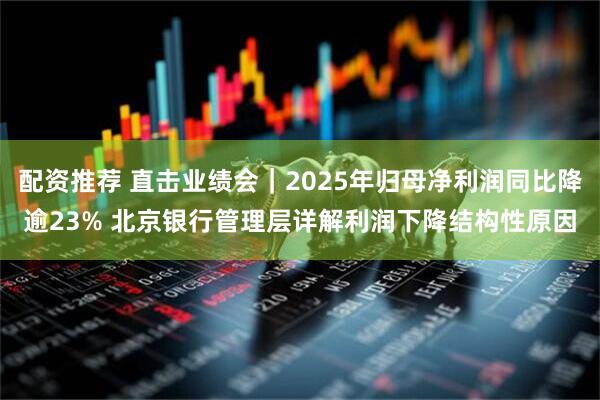 配资推荐 直击业绩会｜2025年归母净利润同比降逾23% 北京银行管理层详解利润下降结构性原因