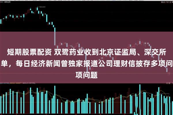 短期股票配资 双鹭药业收到北京证监局、深交所罚单，每日经济新闻曾独家报道公司理财信披存多项问题