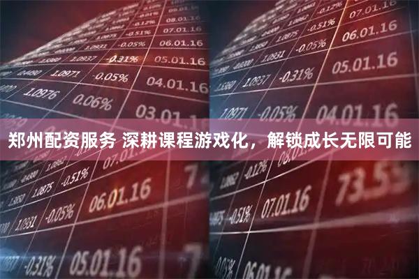 郑州配资服务 深耕课程游戏化，解锁成长无限可能