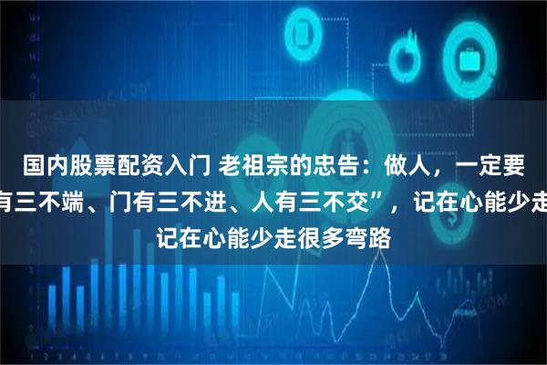 国内股票配资入门 老祖宗的忠告：做人，一定要守住“碗有三不端、门有三不进、人有三不交”，记在心能少走很多弯路