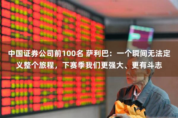 中国证券公司前100名 萨利巴：一个瞬间无法定义整个旅程，下赛季我们更强大、更有斗志