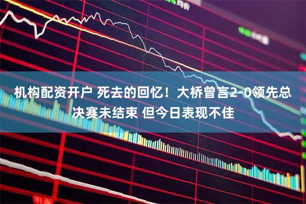 机构配资开户 死去的回忆！大桥曾言2-0领先总决赛未结束 但今日表现不佳