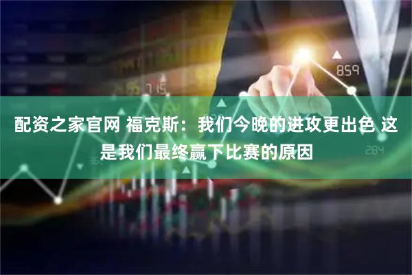配资之家官网 福克斯：我们今晚的进攻更出色 这是我们最终赢下比赛的原因