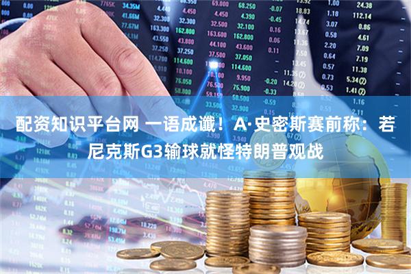 配资知识平台网 一语成谶！A·史密斯赛前称：若尼克斯G3输球就怪特朗普观战